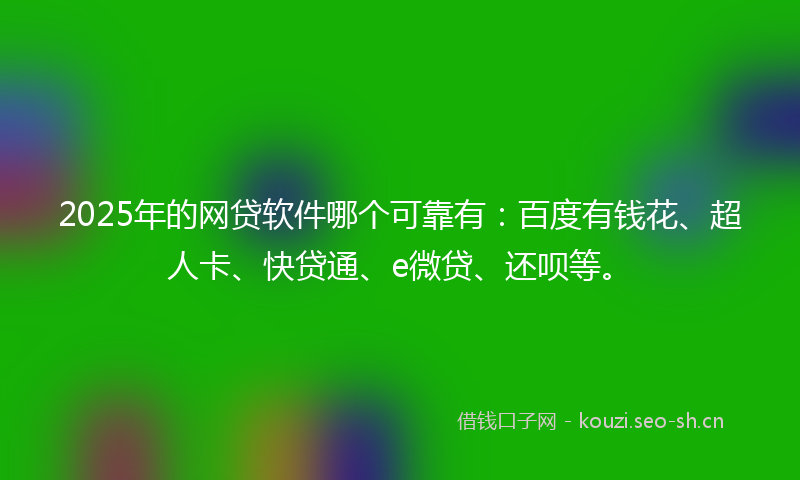 2025年的网贷软件哪个可靠有：百度有钱花、超人卡、快贷通、e微贷、还呗等。