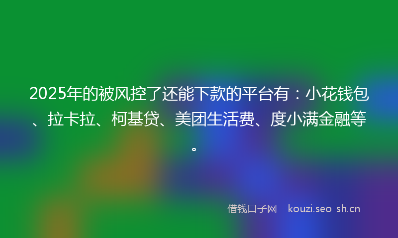 2025年的被风控了还能下款的平台有：小花钱包、拉卡拉、柯基贷、美团生活费、度小满金融等。
