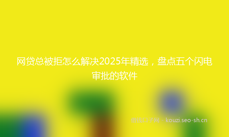 网贷总被拒怎么解决2025年精选，盘点五个闪电审批的软件