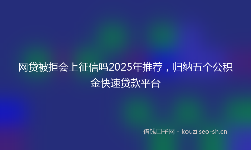 网贷被拒会上征信吗2025年推荐，归纳五个公积金快速贷款平台