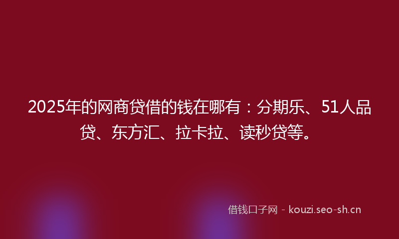 2025年的网商贷借的钱在哪有：分期乐、51人品贷、东方汇、拉卡拉、读秒贷等。