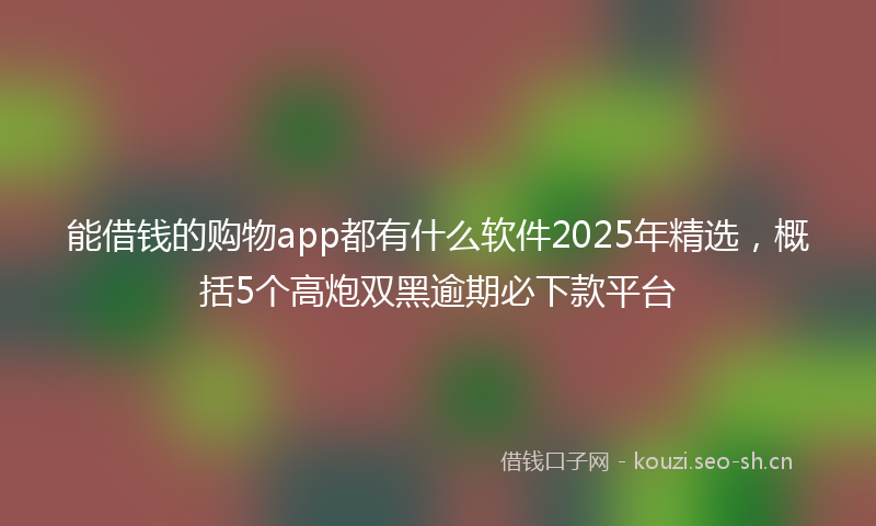 能借钱的购物app都有什么软件2025年精选，概括5个高炮双黑逾期必下款平台
