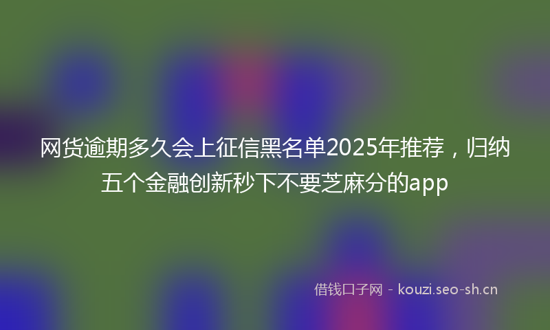网货逾期多久会上征信黑名单2025年推荐，归纳五个金融创新秒下不要芝麻分的app