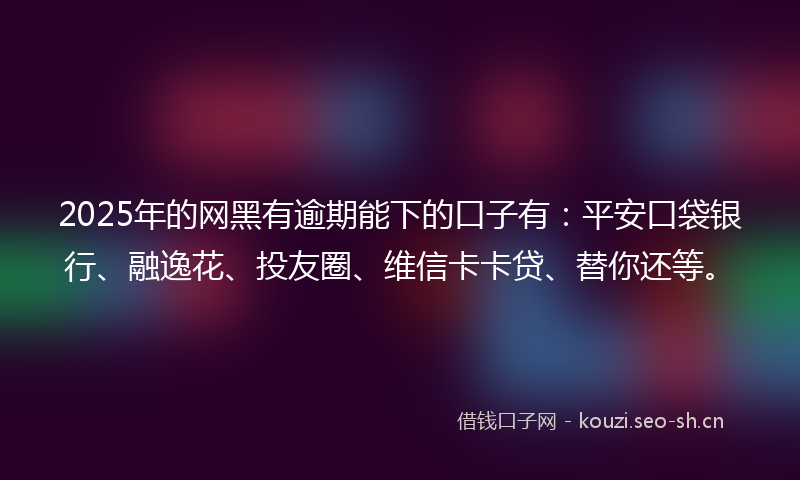 2025年的网黑有逾期能下的口子有：平安口袋银行、融逸花、投友圈、维信卡卡贷、替你还等。