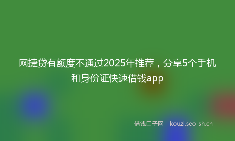 网捷贷有额度不通过2025年推荐，分享5个手机和身份证快速借钱app
