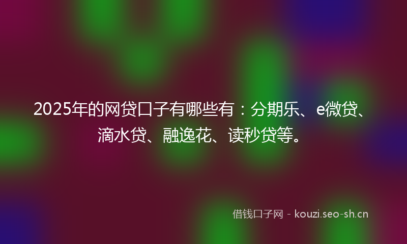 2025年的网贷口子有哪些有:分期乐、e微贷、滴水贷、融逸花、读秒贷等。