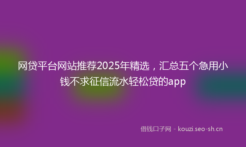 网贷平台网站推荐2025年精选,汇总五个急用小钱不求征信流水轻松贷的app