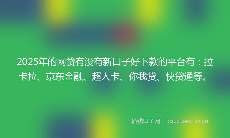 2025年的网贷有没有新口子好下款的平台有：拉卡拉、京东金融、超人卡、你我贷、快贷通等。