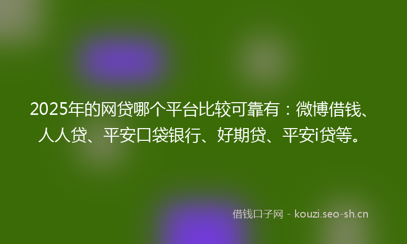2025年的网贷哪个平台比较可靠有：微博借钱、人人贷、平安口袋银行、好期贷、平安i贷等。
