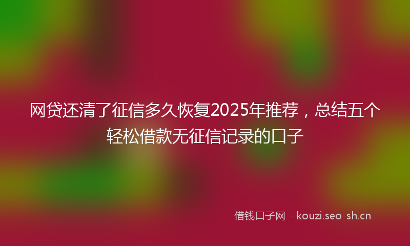 网贷还清了征信多久恢复2025年推荐，总结五个轻松借款无征信记录的口子