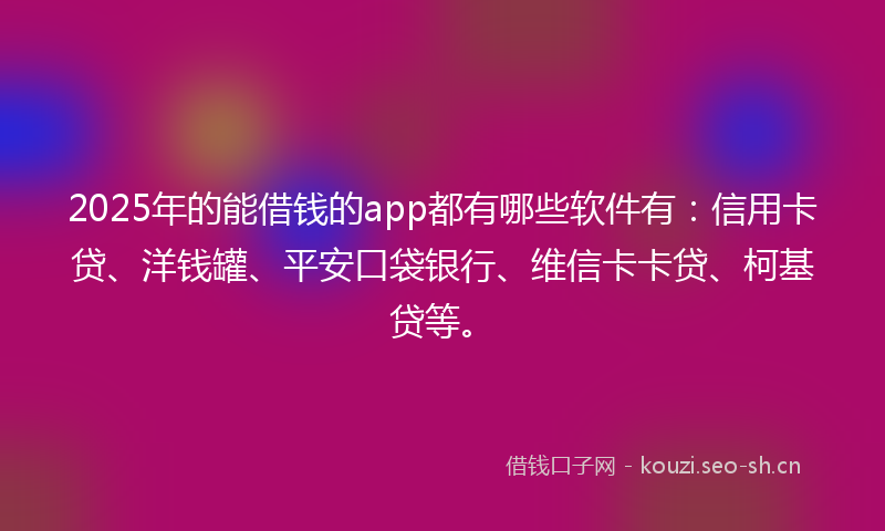 2025年的能借钱的app都有哪些软件有：信用卡贷、洋钱罐、平安口袋银行、维信卡卡贷、柯基贷等。