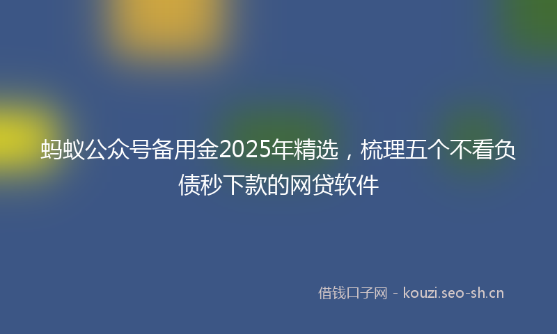 蚂蚁公众号备用金2025年精选，梳理五个不看负债秒下款的网贷软件