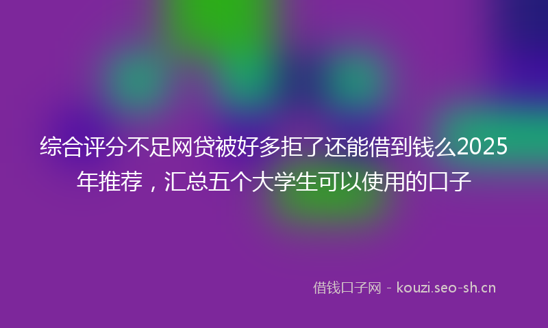 综合评分不足网贷被好多拒了还能借到钱么2025年推荐，汇总五个大学生可以使用的口子