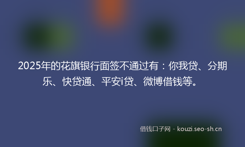 2025年的花旗银行面签不通过有：你我贷、分期乐、快贷通、平安i贷、微博借钱等。