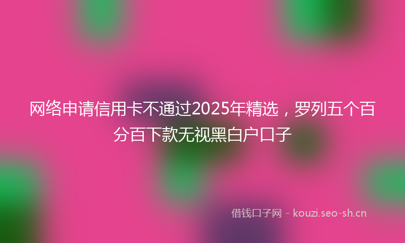 网络申请信用卡不通过2025年精选，罗列五个百分百下款无视黑白户口子
