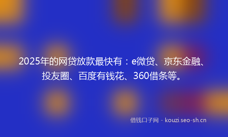 2025年的网贷放款最快有：e微贷、京东金融、投友圈、百度有钱花、360借条等。