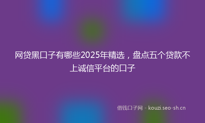 网贷黑口子有哪些2025年精选，盘点五个贷款不上诚信平台的口子