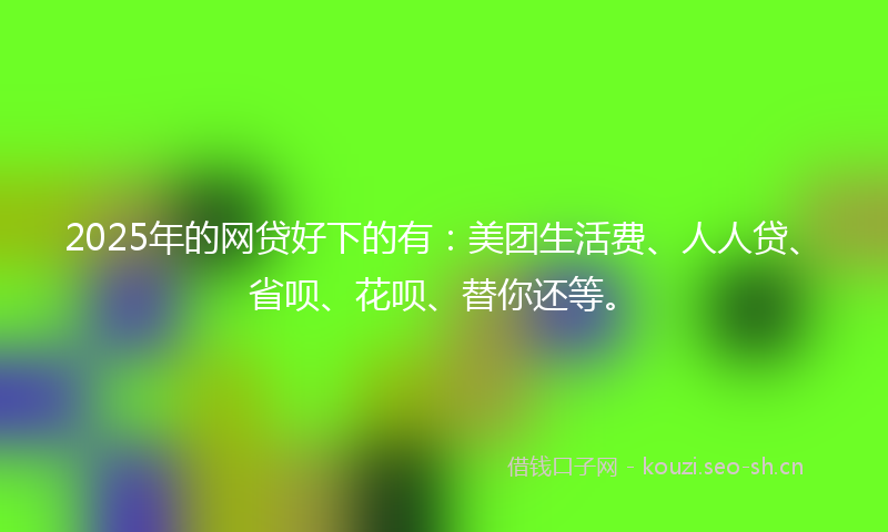 2025年的网贷好下的有：美团生活费、人人贷、省呗、花呗、替你还等。
