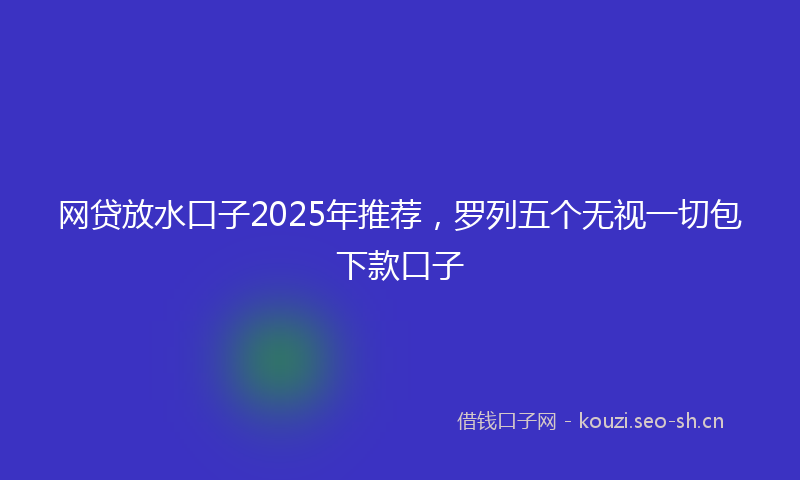 网贷放水口子2025年推荐，罗列五个无视一切包下款口子
