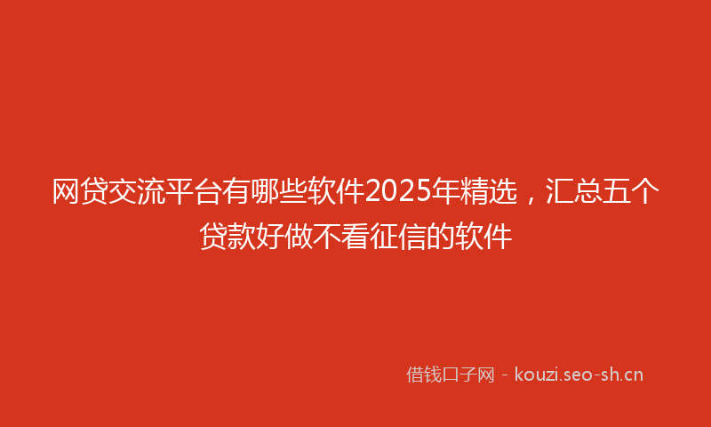 网贷交流平台有哪些软件2025年精选，汇总五个贷款好做不看征信的软件