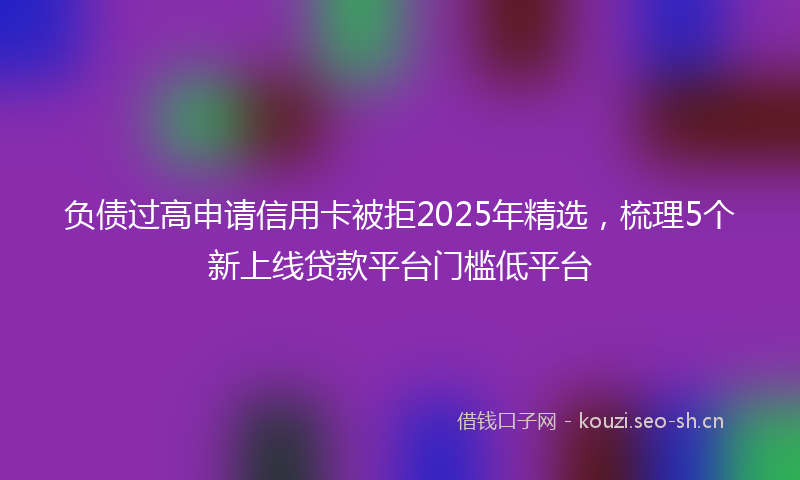 负债过高申请信用卡被拒2025年精选，梳理5个新上线贷款平台门槛低平台