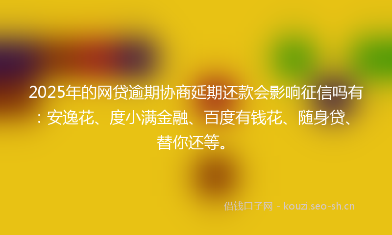 2025年的网贷逾期协商延期还款会影响征信吗有：安逸花、度小满金融、百度有钱花、随身贷、替你还等。