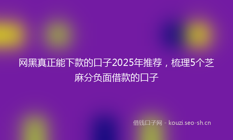 网黑真正能下款的口子2025年推荐，梳理5个芝麻分负面借款的口子