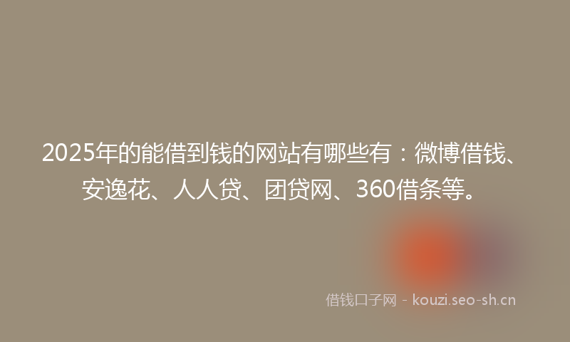 2025年的能借到钱的网站有哪些有：微博借钱、安逸花、人人贷、团贷网、360借条等。