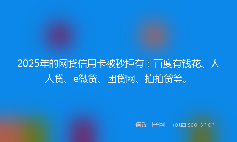 2025年的网贷信用卡被秒拒有：百度有钱花、人人贷、e微贷、团贷网、拍拍贷等。