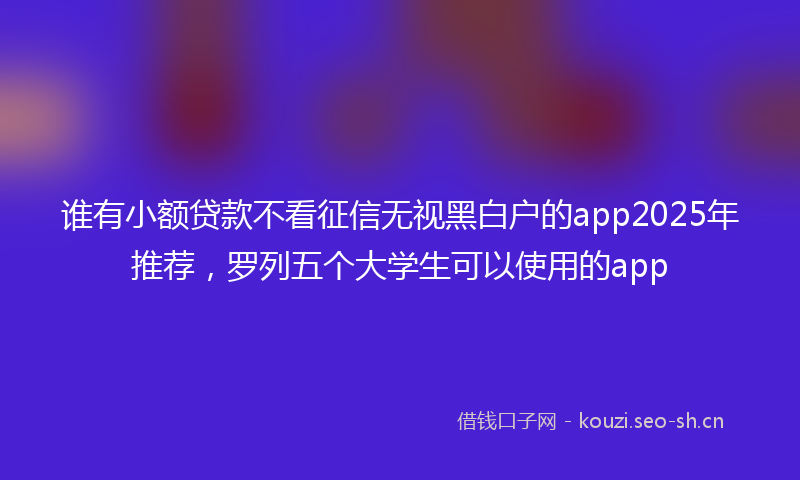 谁有小额贷款不看征信无视黑白户的app2025年推荐，罗列五个大学生可以使用的app