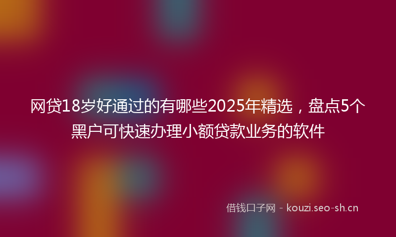 网贷18岁好通过的有哪些2025年精选，盘点5个黑户可快速办理小额贷款业务的软件