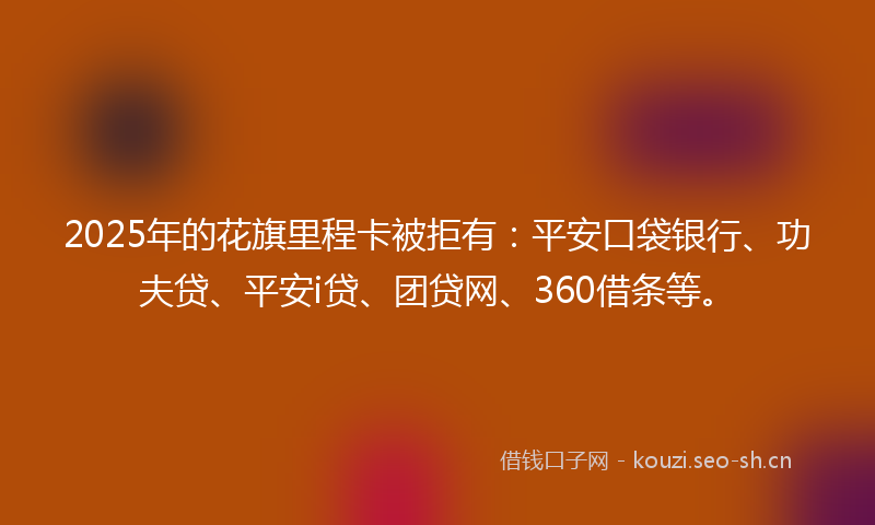 2025年的花旗里程卡被拒有：平安口袋银行、功夫贷、平安i贷、团贷网、360借条等。