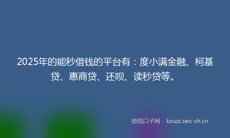 2025年的能秒借钱的平台有：度小满金融、柯基贷、惠商贷、还呗、读秒贷等。