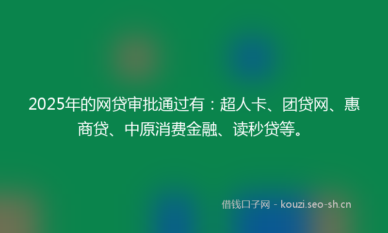 2025年的网贷审批通过有：超人卡、团贷网、惠商贷、中原消费金融、读秒贷等。