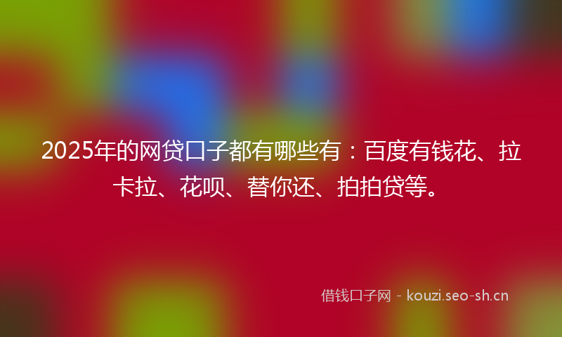 2025年的网贷口子都有哪些有：百度有钱花、拉卡拉、花呗、替你还、拍拍贷等。