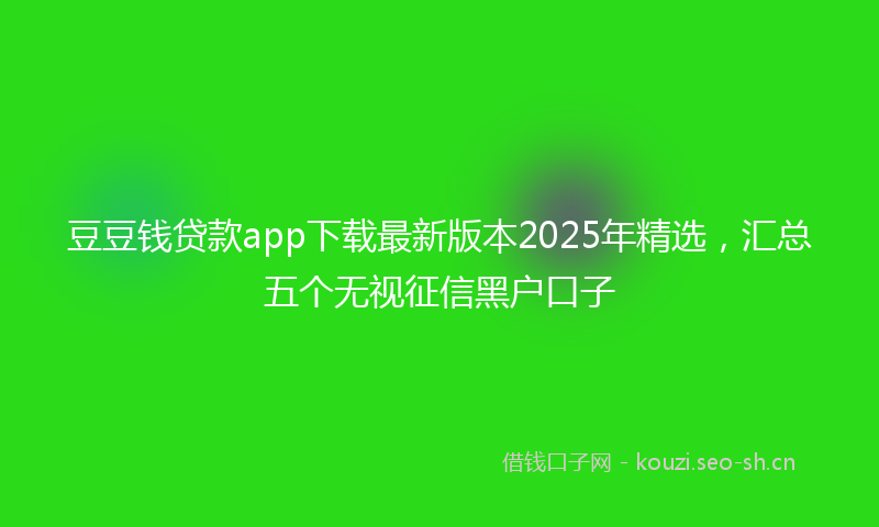 豆豆钱贷款app下载最新版本2025年精选，汇总五个无视征信黑户口子
