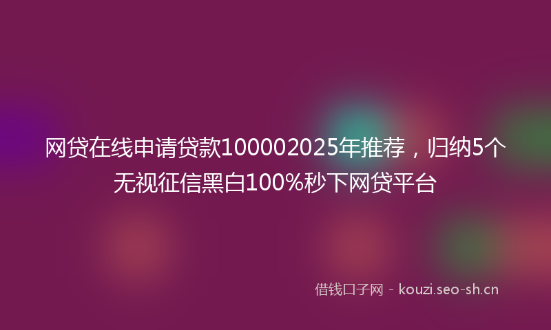 网贷在线申请贷款100002025年推荐，归纳5个无视征信黑白100%秒下网贷平台