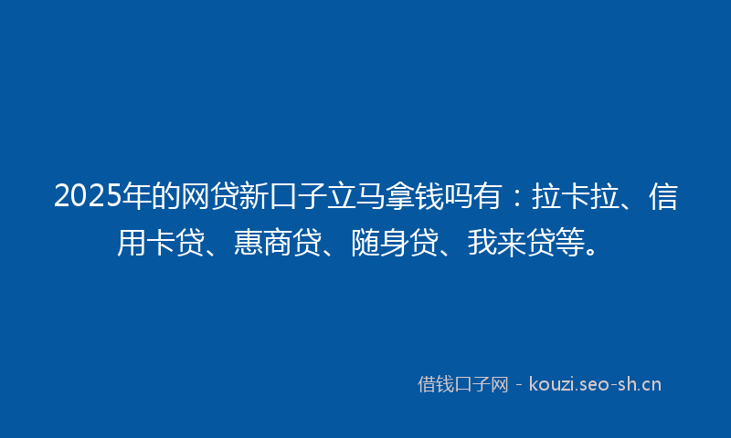 2025年的网贷新口子立马拿钱吗有：拉卡拉、信用卡贷、惠商贷、随身贷、我来贷等。