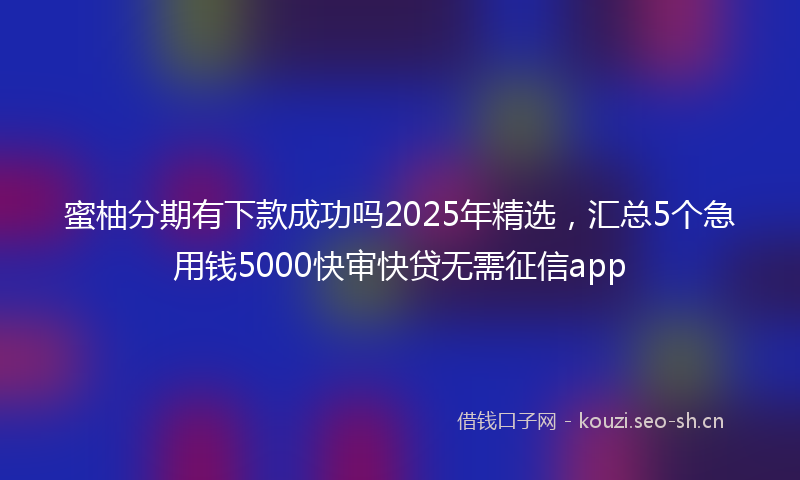 蜜柚分期有下款成功吗2025年精选，汇总5个急用钱5000快审快贷无需征信app