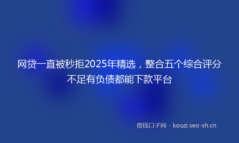 网贷一直被秒拒2025年精选，整合五个综合评分不足有负债都能下款平台