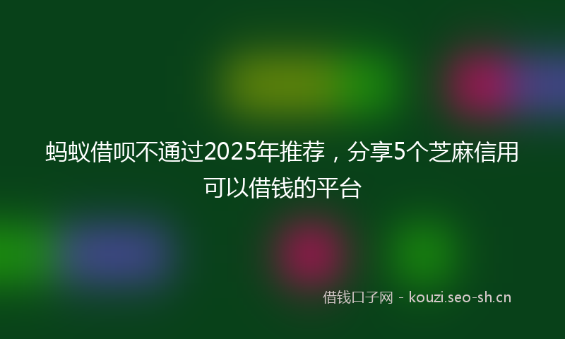 蚂蚁借呗不通过2025年推荐，分享5个芝麻信用可以借钱的平台
