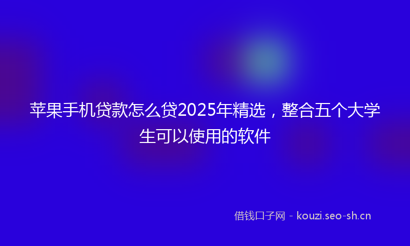 苹果手机贷款怎么贷2025年精选，整合五个大学生可以使用的软件