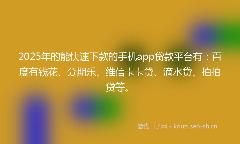 2025年的能快速下款的手机app贷款平台有:百度有钱花、分期乐、维信卡卡贷、滴水贷、拍拍贷等。