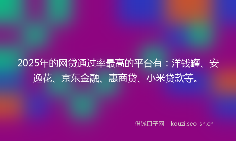2025年的网贷通过率最高的平台有：洋钱罐、安逸花、京东金融、惠商贷、小米贷款等。