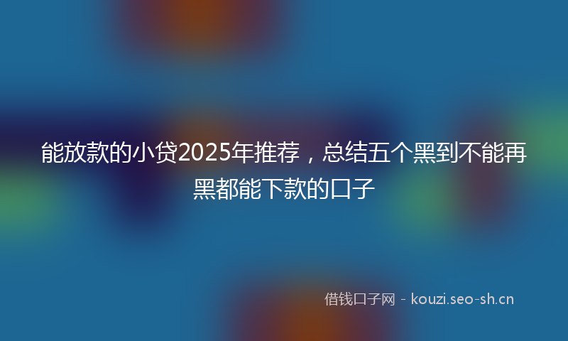 能放款的小贷2025年推荐，总结五个黑到不能再黑都能下款的口子