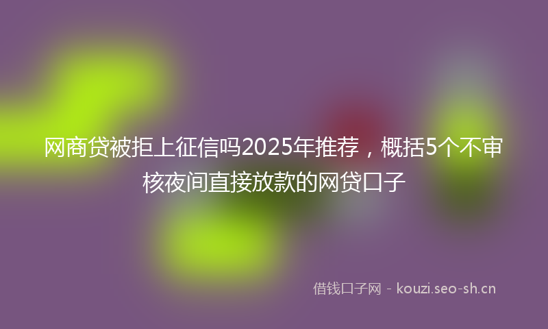 网商贷被拒上征信吗2025年推荐，概括5个不审核夜间直接放款的网贷口子