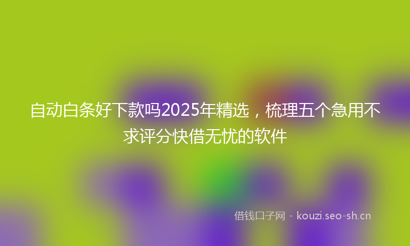 自动白条好下款吗2025年精选，梳理五个急用不求评分快借无忧的软件