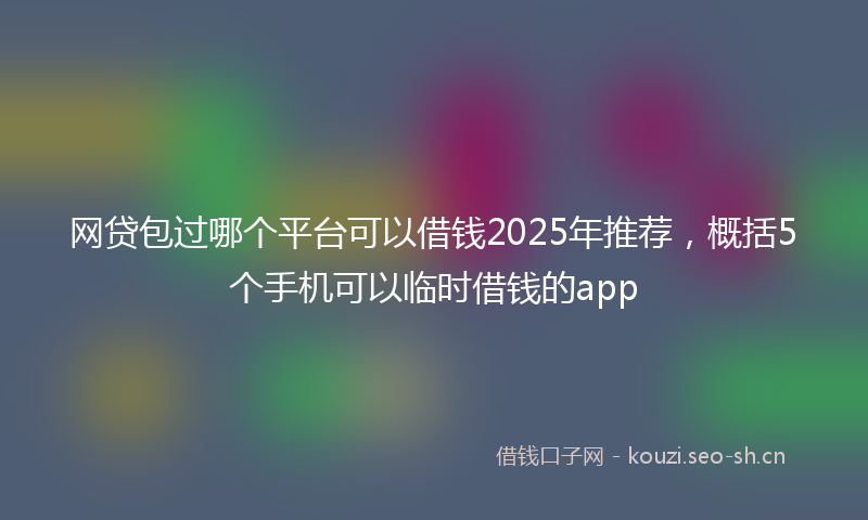 网贷包过哪个平台可以借钱2025年推荐，概括5个手机可以临时借钱的app