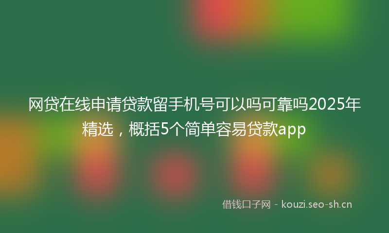 网贷在线申请贷款留手机号可以吗可靠吗2025年精选，概括5个简单容易贷款app