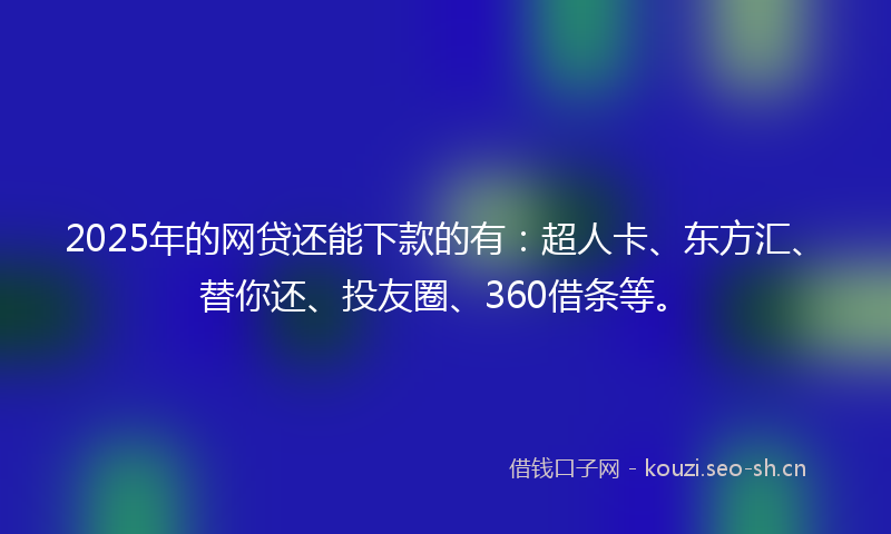 2025年的网贷还能下款的有：超人卡、东方汇、替你还、投友圈、360借条等。